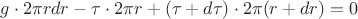 $g \cdot 2\pi r dr - \tau \cdot 2\pi r + (\tau + d \tau) \cdot 2\pi (r+dr) = 0 $ $g \cdot 2\pi r dr - \tau \cdot 2\pi r + (\tau + d \tau) \cdot 2\pi (r+dr) = 0 $