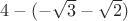 $4 - (-\sqrt{3}-\sqrt{2})$