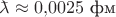 $\makebox[0pt][l]{\(\bar{\phantom{a}}\)}\lambda\approx 0{,}0025\text{ фм}$