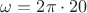 \omega =2\pi\cdot20
