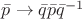 $\bar{p} \to \bar{q}\bar{p}\bar{q}^{-1}$ $\bar{p} \to \bar{q}\bar{p}\bar{q}^{-1}$