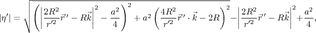 $$
|\eta'|
=
\sqrt{
 \left(
  \left|
   \dfrac{2R^2}{r'^2}\vec{r}\,'
   -
   R\vec{k}
  \right|^2
  -
  \dfrac{a^2}{4}
 \right)^2
 +
 a^2
 \left(
  \dfrac{4R^2}{r'^2}\vec{r}\,'\cdot\vec{k}
  -
  2R
 \right)^2
}
-
\left|
 \dfrac{2R^2}{r'^2}\vec{r}\,'
 -
 R\vec{k}
\right|^2
+
\dfrac{a^2}{4}
,
$$