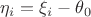 $\eta_i=\xi_i-\theta_0$