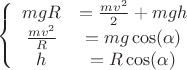 $$\left\{
\begin{array}{ccc}
mgR & = \frac{mv^2}{2}+mgh& \\
\frac{mv^2}{R}& = mg\cos(\alpha)& \\
h & = R\cos(\alpha)& \\
\end{array}
\right.$$ $$\left\{
\begin{array}{ccc}
mgR & = \frac{mv^2}{2}+mgh& \\
\frac{mv^2}{R}& = mg\cos(\alpha)& \\
h & = R\cos(\alpha)& \\
\end{array}
\right.$$