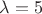 ${\lambda}=5$