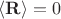 $\langle \mathbf{R}\rangle=0$