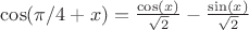 $\cos(\pi/4+x)=\frac{\cos(x)}{\sqrt{2}}-\frac{\sin(x)}{\sqrt{2}}$