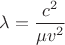 $\lambda = \dfrac{c^2}{\mu v^2}$ $\lambda = \dfrac{c^2}{\mu v^2}$