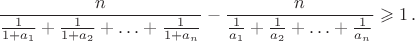 $$\frac{n}{\frac{1}{1+a_1}+\frac{1}{1+a_2}+\ldots+\frac{1}{1+a_n}}-\frac{n}{\frac{1}{a_1}+\frac{1}{a_2}+\ldots+\frac{1}{a_n}}\geqslant 1\,.$$