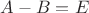 $A-B=E$