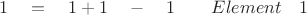 $ \quad 1 \quad = \quad 1 + 1 \quad - \quad 1 \quad \quad Element \quad 1 $