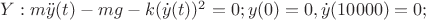 $Y: m {\ddot {y}(t)} - m {g} - k (\dot {y}(t))^2 =0; y(0)=0, \dot {y}(10000)=0; $ $Y: m {\ddot {y}(t)} - m {g} - k (\dot {y}(t))^2 =0; y(0)=0, \dot {y}(10000)=0; $