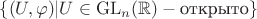 $\{(U,\varphi)|U\in\operatorname{GL}_n(\mathbb{R})-\text{открыто}\}$