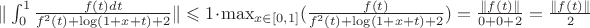$\|\int_{0}^{1}\frac{f(t)dt}{f^2(t)+\log(1+x+t)+2}\|\leqslant1\cdot\max_{x\in[0,1]}(\frac{f(t)}{f^2(t)+\log(1+x+t)+2})=\frac{\|f(t)\|}{0+0+2}=\frac{\|f(t)\|}{2}$