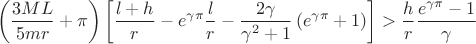 $$\[
\left( {\frac{{3ML}}
{{5mr}} + \pi } \right)\left[ {\frac{{l + h}}
{r} - e^{\gamma \pi } \frac{l}
{r} - \frac{{2\gamma }}
{{\gamma ^2  + 1}}\left( {e^{\gamma \pi }  + 1} \right)} \right] > \frac{h}
{r}\frac{{e^{\gamma \pi }  - 1}}
{\gamma }
\]
$$
