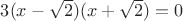 $3(x - \sqrt{2}) (x + \sqrt{2}) = 0$