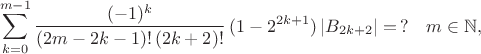 $$ \sum^{m-1}_{k=0} \frac{(-1)^{k}}{(2m-2k-1)! \, (2k+2)!} \, (1- 2^{2k+1}) \, |B_{2k+2}|  =  \, ?  \quad m \in \mathbb{N}, $$
