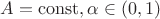 $A = \operatorname{const}, \alpha \in (0,1)$
