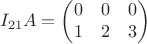 $$I_{21}A=
        \begin{pmatrix}
        0 & 0 &0 \\
        1 & 2 & 3 \\
         \end{pmatrix}
$$