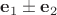 $\mathbf e_1 \pm \mathbf e_2$