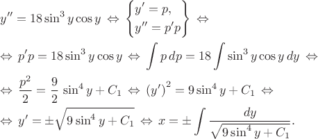 \[\begin{gathered}y'' = 18\sin^3y \cos y \, \Leftrightarrow \, \left\{\begin{gathered}y' = p, \hfill \\y'' = p'p \hfill \\ \end{gathered}\right\} \, \Leftrightarrow  \hfill \\ \Leftrightarrow \, p'p = 18\sin ^3y \cos y \, \Leftrightarrow \, \int p\,dp = 18\int \sin ^3y \cos y\,dy \, \Leftrightarrow  \hfill \\ \Leftrightarrow \, \frac{p^2}{2} = \frac{9}{2}\,\sin^4y + C_1 \, \Leftrightarrow \, \left(y'\right)^2 = 9\sin ^4y + C_1 \, \Leftrightarrow  \hfill \\ \Leftrightarrow \, y' =  \pm \sqrt{9\sin^4y + C_1} \, \Leftrightarrow \, x =  \pm \int \frac{dy}{\sqrt {9\sin^4y + C_1}} . \hfill \\ \end{gathered}\[