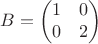 $$B=\begin{pmatrix}
1 & 0 \\
0 & 2
\end{pmatrix}$$
