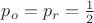 $p_o=p_r=\frac{1}{2}$