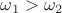 $\omega_1>\omega_2$