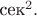 $\text{сек}^2.$