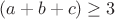 $ (a + b + c)\geq{3} $
