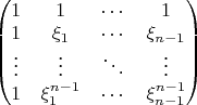 $\begin{pmatrix}1&1&\cdots&1\\1&\xi_1&\cdots&\xi_{n-1}\\\vdots&\vdots&\ddots&\vdots\\1&\xi_1^{n-1}&\cdots&\xi_{n-1}^{n-1}\end{pmatrix}$