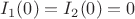 $I_1(0)=I_2(0)=0$