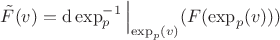 $$
\tilde{F}(v) = \operatorname{d}\operatorname{\exp}^{-1}_p \Big \vert_{\operatorname{\exp}_p(v)}(F(\operatorname{\exp}_p(v)))
$$