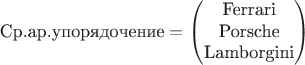 $$
\text{Ср.ар.упорядочение}=
\begin{pmatrix}
\text{Ferrari}\\
\text{Porsche}\\
\text{Lamborgini}
\end{pmatrix}
$$ $$
\text{Ср.ар.упорядочение}=
\begin{pmatrix}
\text{Ferrari}\\
\text{Porsche}\\
\text{Lamborgini}
\end{pmatrix}
$$
