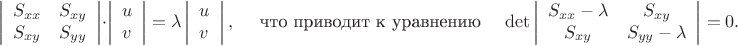 $$
\left|\begin{array}{ll}
   S_{xx} & S_{xy}\\
    S_{xy}&  S_{yy}\end{array} \right| \cdot
\left|\begin{array}{l}u\\v \end{array} \right| =
\lambda \left|\begin{array}{l}u\\v \end{array} \right|,
\text{~~~~что приводит к~уравнению~~~~}
\mathrm{det}\left|\begin{array}{cc}
   S_{xx}-\lambda & S_{xy}\\
    S_{xy}&  S_{yy}-\lambda\end{array} \right| = 0.
$$