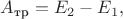 $A_{\text{тр}}=E_2-E_1,$