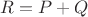 $R=P+Q$ $R=P+Q$