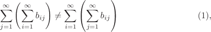 $$\sum\limits_{j=1}^\infty\left(\sum\limits_{i=1}^\infty b_{ij}\right)\not=\sum\limits_{i=1}^\infty\left(\sum\limits_{j=1}^\infty b_{ij}\right)\eqno{(1)},$$