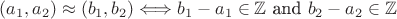 $(a_1, a_2) \approx (b_1, b_2) \Longleftrightarrow b_1 - a_1 \in \mathbb {Z}$ and $b_2 - a_2 \in \mathbb {Z}$