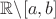 $\mathbb{R} \backslash[a, b]$
