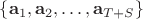 $\{ \mathbf{a}_1, \mathbf{a}_2, \dots, \mathbf{a}_{T+S}\}$