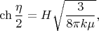 $$\ch\frac{\eta}{2}=H\sqrt{\frac{3}{8\pi k\mu}},$$