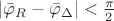 $ \left| {{{\bar \varphi }_R} - {{\bar \varphi }_\Delta }} \right| < \frac{\pi }{2}$