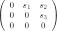 $ \left( \begin{array}{cccc} 0 & s_1 & s_2 \\ 0 & 0 & s_3\\0&0&0  \end{array} \right)$