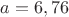 $a=6,76$