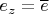 $\oveline e_z=\overline e$