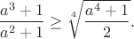 $$\frac{a^3+1}{a^2+1}\geq\sqrt[4]{\frac{a^4+1}{2}}.$$