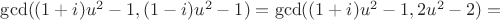 $\gcd((1+i)u^2-1, (1-i)u^2-1)=\gcd((1+i)u^2-1, 2u^2-2)=$