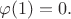 $$\varphi(1)=0.$$