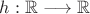$h:\mathbb R \longrightarrow \mathbb R$